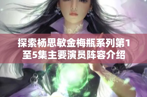 探索杨思敏金梅瓶系列第1至5集主要演员阵容介绍
