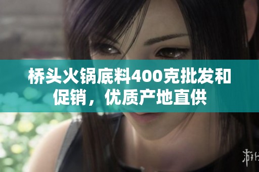 桥头火锅底料400克批发和促销，优质产地直供