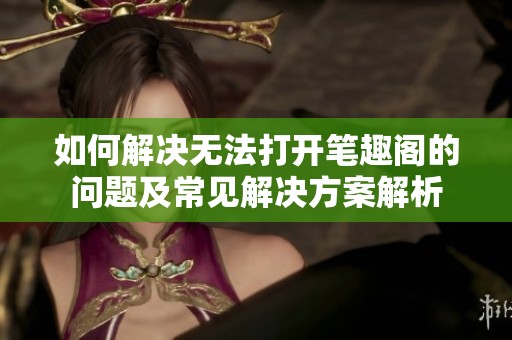 如何解决无法打开笔趣阁的问题及常见解决方案解析