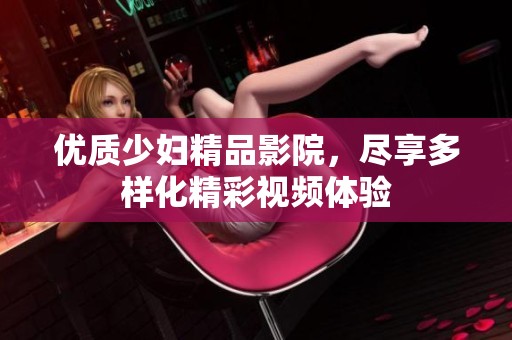 优质少妇精品影院，尽享多样化精彩视频体验