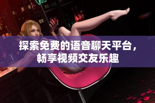 探索免费的语音聊天平台，畅享视频交友乐趣