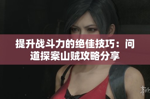 提升战斗力的绝佳技巧：问道探案山贼攻略分享