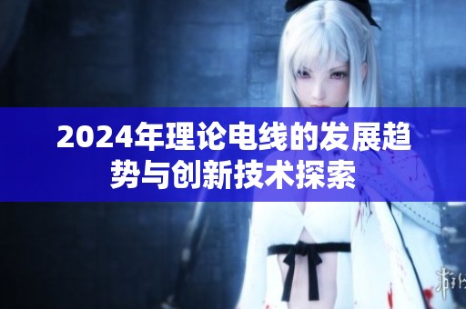 2024年理论电线的发展趋势与创新技术探索