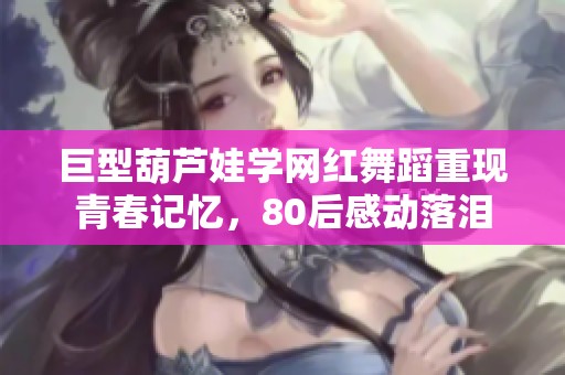 巨型葫芦娃学网红舞蹈重现青春记忆，80后感动落泪