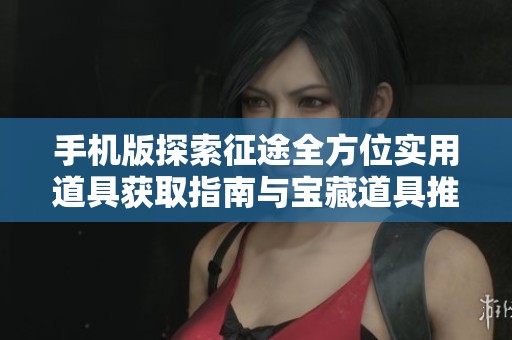 手机版探索征途全方位实用道具获取指南与宝藏道具推荐
