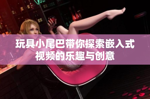 玩具小尾巴带你探索嵌入式视频的乐趣与创意