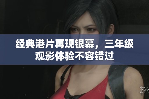 经典港片再现银幕，三年级观影体验不容错过