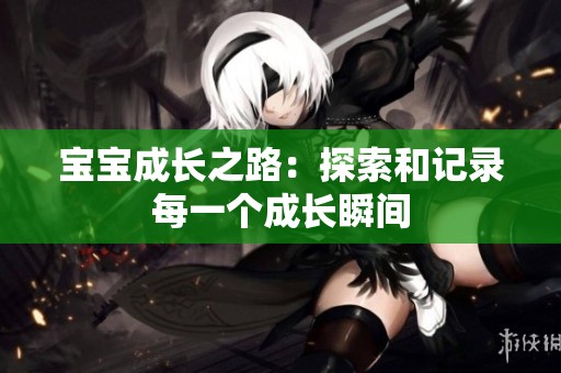 宝宝成长之路：探索和记录每一个成长瞬间