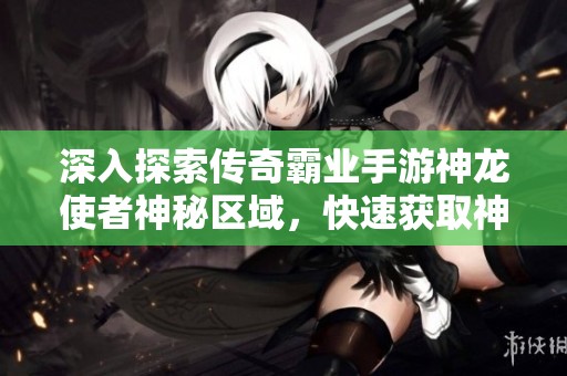 深入探索传奇霸业手游神龙使者神秘区域，快速获取神龙宝藏技巧揭秘