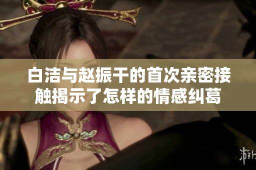 白洁与赵振干的首次亲密接触揭示了怎样的情感纠葛