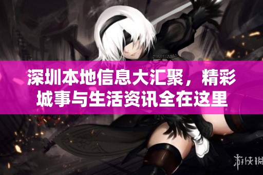 深圳本地信息大汇聚，精彩城事与生活资讯全在这里