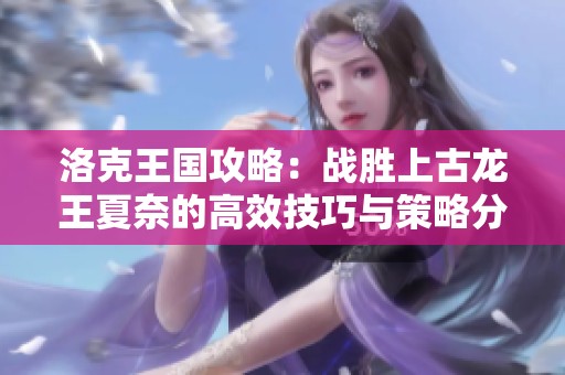 洛克王国攻略：战胜上古龙王夏奈的高效技巧与策略分享