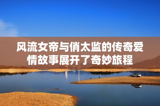 风流女帝与俏太监的传奇爱情故事展开了奇妙旅程