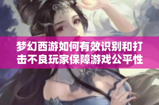 梦幻西游如何有效识别和打击不良玩家保障游戏公平性