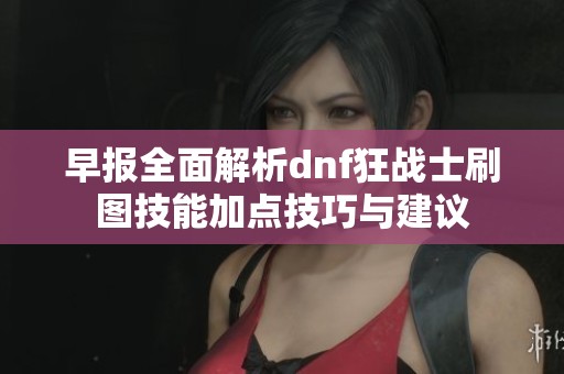 早报全面解析dnf狂战士刷图技能加点技巧与建议