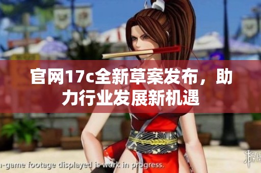 官网17c全新草案发布，助力行业发展新机遇