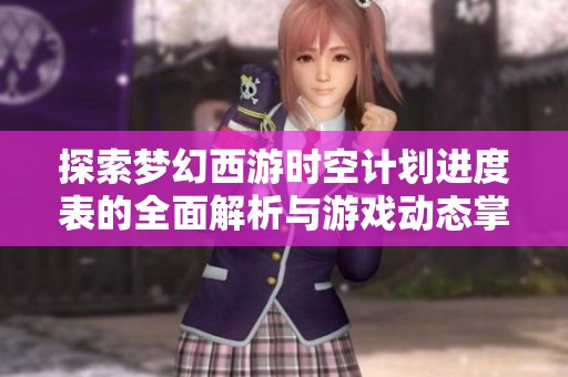 探索梦幻西游时空计划进度表的全面解析与游戏动态掌握方法