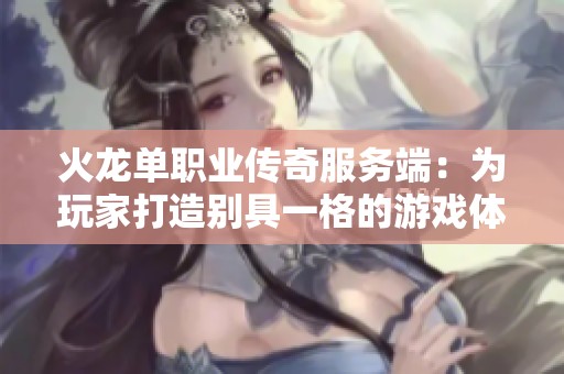 火龙单职业传奇服务端：为玩家打造别具一格的游戏体验支持