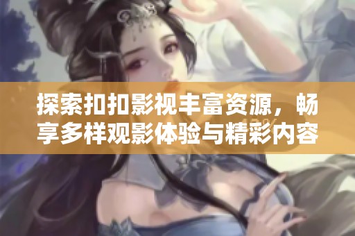 探索扣扣影视丰富资源，畅享多样观影体验与精彩内容