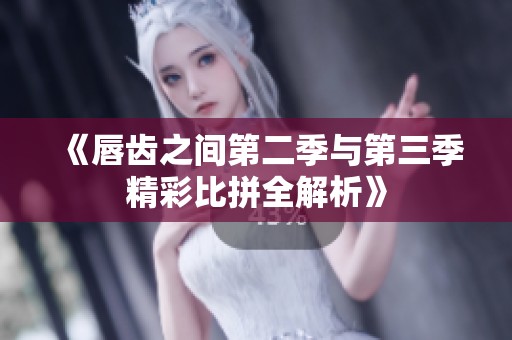 《唇齿之间第二季与第三季精彩比拼全解析》