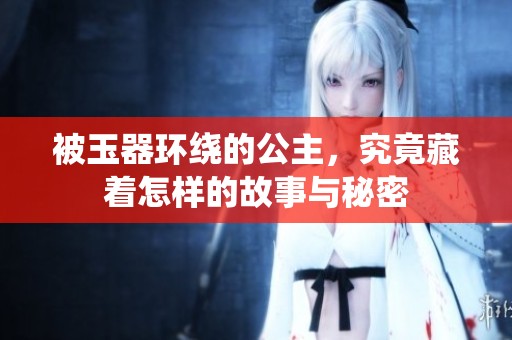 被玉器环绕的公主，究竟藏着怎样的故事与秘密