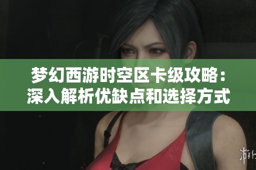 梦幻西游时空区卡级攻略：深入解析优缺点和选择方式