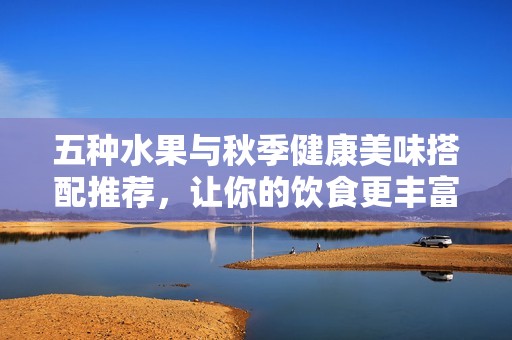 五种水果与秋季健康美味搭配推荐，让你的饮食更丰富吧