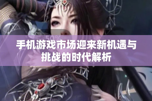 手机游戏市场迎来新机遇与挑战的时代解析