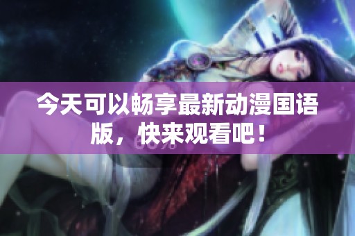 今天可以畅享最新动漫国语版，快来观看吧！