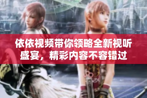 依依视频带你领略全新视听盛宴，精彩内容不容错过