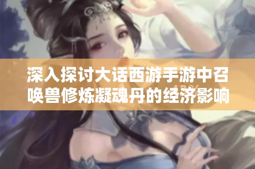 深入探讨大话西游手游中召唤兽修炼凝魂丹的经济影响与策略
