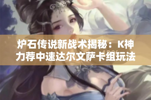 炉石传说新战术揭秘：K神力荐中速达尔文萨卡组玩法解析