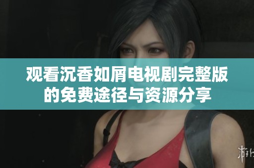 观看沉香如屑电视剧完整版的免费途径与资源分享