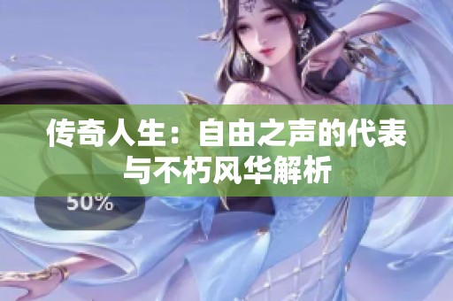 传奇人生：自由之声的代表与不朽风华解析