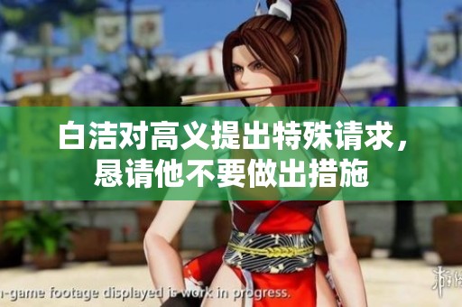 白洁对高义提出特殊请求，恳请他不要做出措施