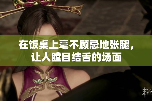 在饭桌上毫不顾忌地张腿，让人瞠目结舌的场面