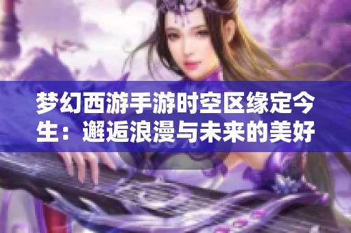 梦幻西游手游时空区缘定今生：邂逅浪漫与未来的美好旅程