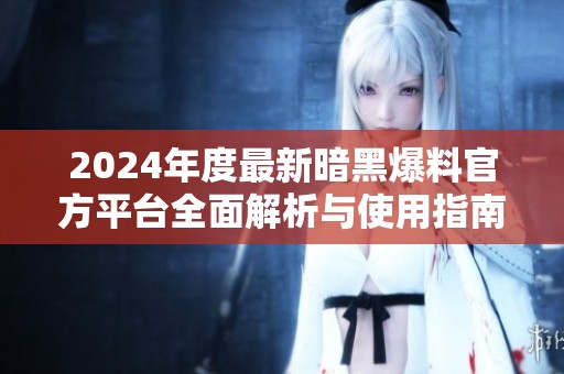 2024年度最新暗黑爆料官方平台全面解析与使用指南
