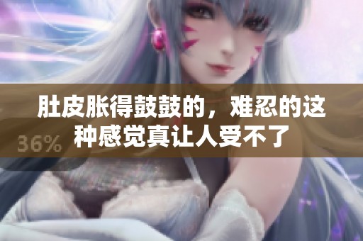 肚皮胀得鼓鼓的，难忍的这种感觉真让人受不了