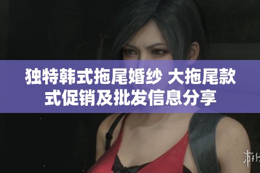 独特韩式拖尾婚纱 大拖尾款式促销及批发信息分享