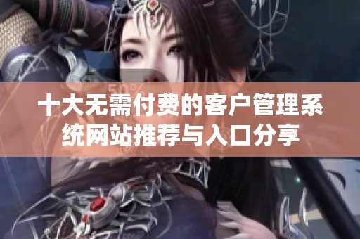 十大无需付费的客户管理系统网站推荐与入口分享