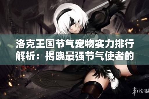 洛克王国节气宠物实力排行解析：揭晓最强节气使者的神秘面纱