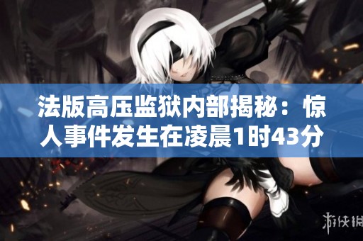 法版高压监狱内部揭秘：惊人事件发生在凌晨1时43分
