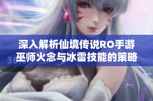 深入解析仙境传说RO手游巫师火念与冰雷技能的策略与应用
