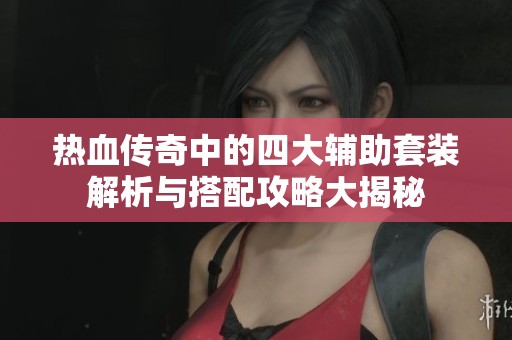 热血传奇中的四大辅助套装解析与搭配攻略大揭秘
