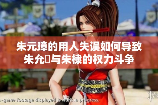 朱元璋的用人失误如何导致朱允炆与朱棣的权力斗争