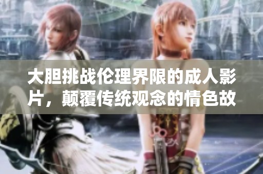 大胆挑战伦理界限的成人影片，颠覆传统观念的情色故事