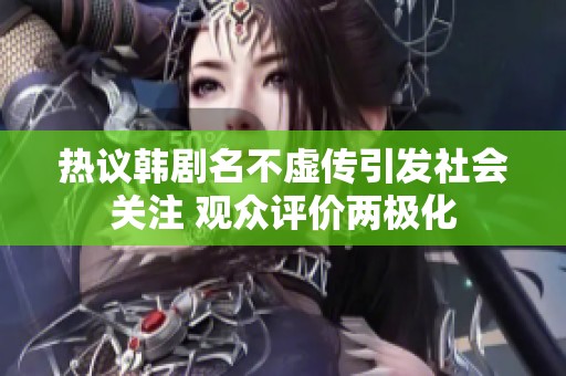 热议韩剧名不虚传引发社会关注 观众评价两极化