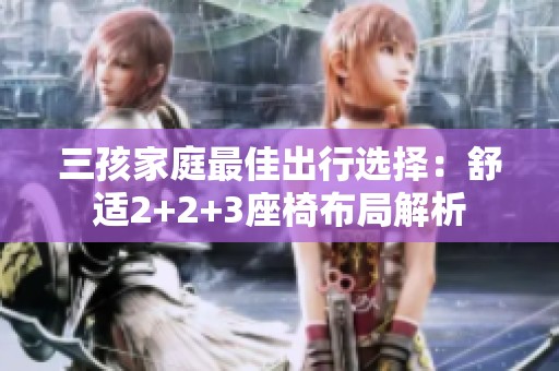 三孩家庭最佳出行选择：舒适2+2+3座椅布局解析