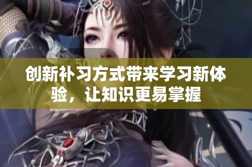 创新补习方式带来学习新体验，让知识更易掌握